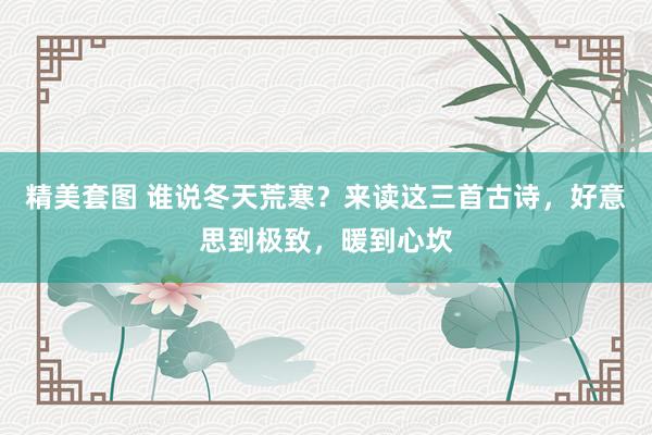 精美套图 谁说冬天荒寒？来读这三首古诗，好意思到极致，暖到心坎