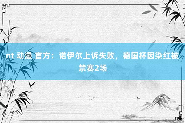 nt 动漫 官方：诺伊尔上诉失败，德国杯因染红被禁赛2场