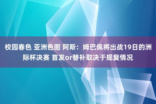 校园春色 亚洲色图 阿斯：姆巴佩将出战19日的洲际杯决赛 首发or替补取决于规复情况