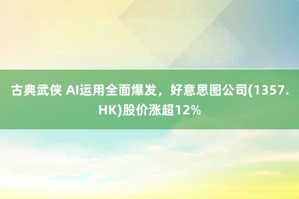 古典武侠 AI运用全面爆发，好意思图公司(1357.HK)股价涨超12%