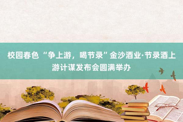 校园春色 “争上游，喝节录”金沙酒业·节录酒上游计谋发布会圆满举办