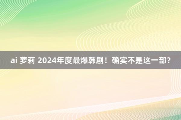 ai 萝莉 2024年度最爆韩剧！确实不是这一部？