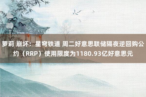 萝莉 崩坏：星穹铁道 周二好意思联储隔夜逆回购公约（RRP）使用限度为1180.93亿好意思元