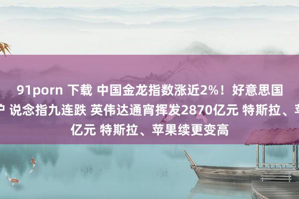 91porn 下载 中国金龙指数涨近2%！好意思国伏击数据出炉 说念指九连跌 英伟达通宵挥发2870亿元 特斯拉、苹果续更变高