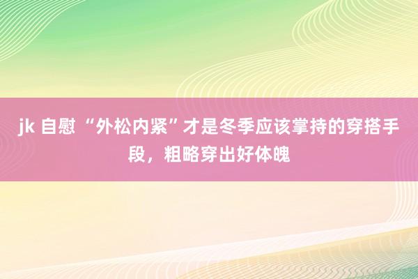 jk 自慰 “外松内紧”才是冬季应该掌持的穿搭手段，粗略穿出好体魄