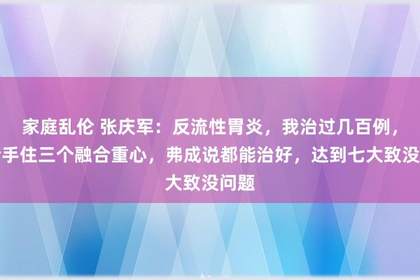 家庭乱伦 张庆军：反流性胃炎，我治过几百例，把合手住三个融合重心，弗成说都能治好，达到七大致没问题