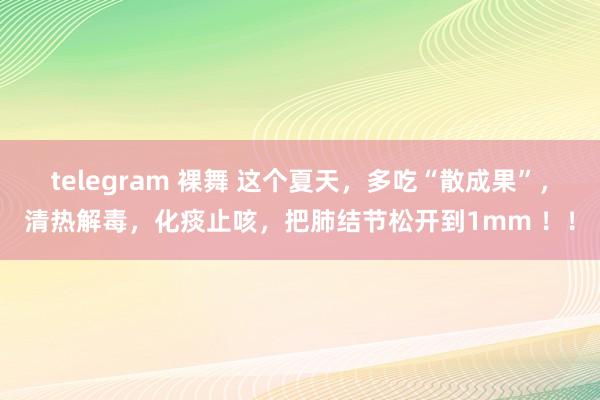 telegram 裸舞 这个夏天，多吃“散成果”，清热解毒，化痰止咳，把肺结节松开到1mm ！！