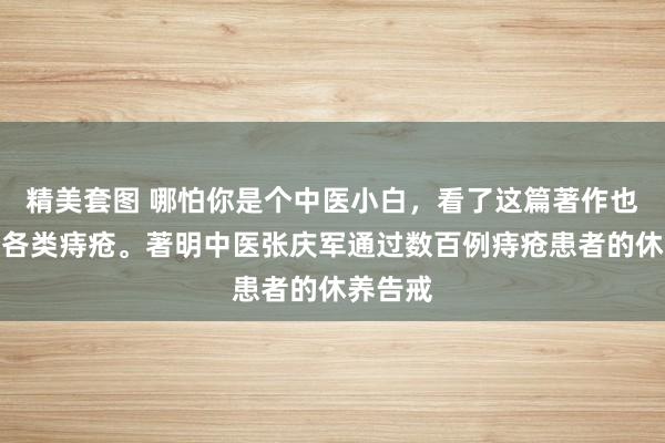 精美套图 哪怕你是个中医小白，看了这篇著作也能治好各类痔疮。著明中医张庆军通过数百例痔疮患者的休养告戒