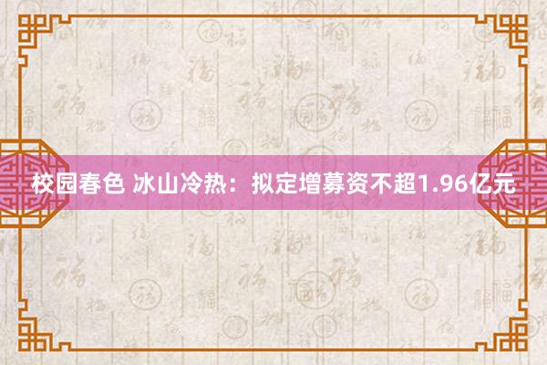 校园春色 冰山冷热：拟定增募资不超1.96亿元