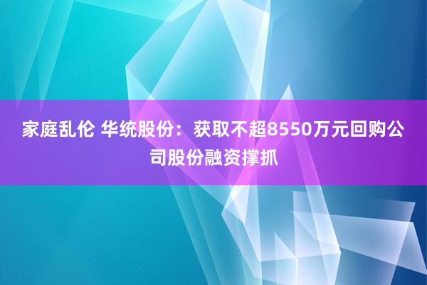 家庭乱伦 华统股份：获取不超8550万元回购公司股份融资撑抓