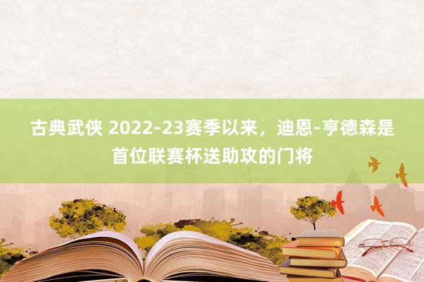 古典武侠 2022-23赛季以来，迪恩-亨德森是首位联赛杯送助攻的门将