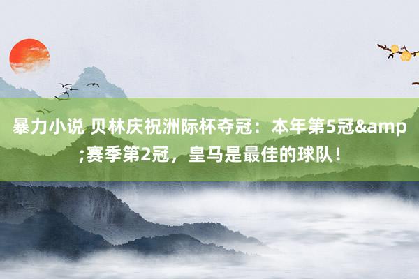 暴力小说 贝林庆祝洲际杯夺冠：本年第5冠&赛季第2冠，皇马是最佳的球队！