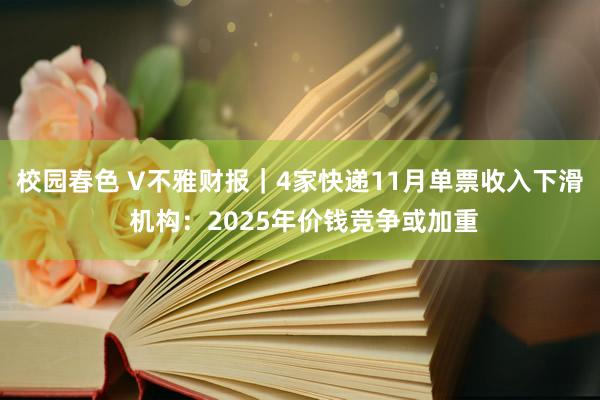 校园春色 V不雅财报｜4家快递11月单票收入下滑 机构：2025年价钱竞争或加重