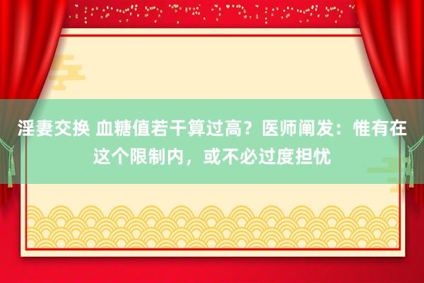 淫妻交换 血糖值若干算过高？医师阐发：惟有在这个限制内，或不必过度担忧