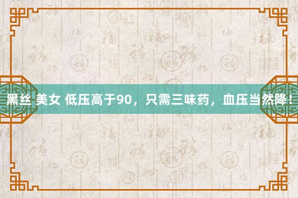 黑丝 美女 低压高于90，只需三味药，血压当然降！