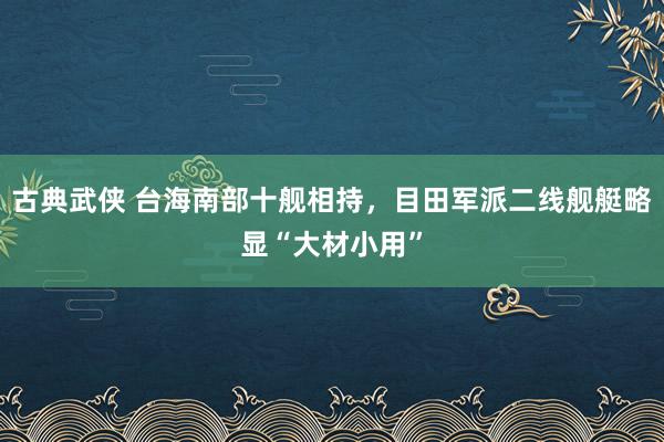 古典武侠 台海南部十舰相持，目田军派二线舰艇略显“大材小用”