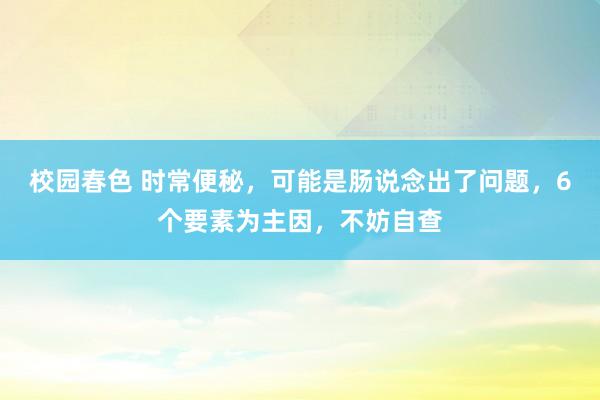 校园春色 时常便秘，可能是肠说念出了问题，6个要素为主因，不妨自查