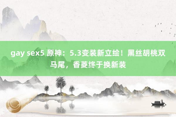 gay sex5 原神：5.3变装新立绘！黑丝胡桃双马尾，香菱终于换新装