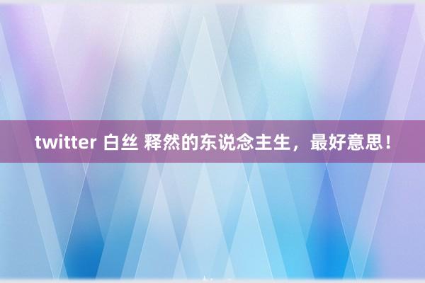 twitter 白丝 释然的东说念主生，最好意思！