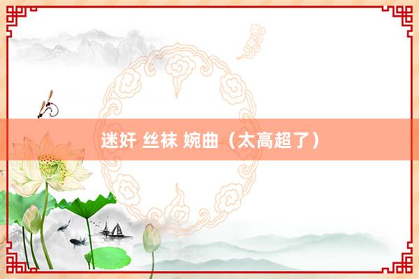 迷奸 丝袜 婉曲（太高超了）