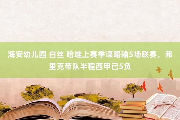 海安幼儿园 白丝 哈维上赛季谋略输5场联赛，弗里克带队半程西甲已5负