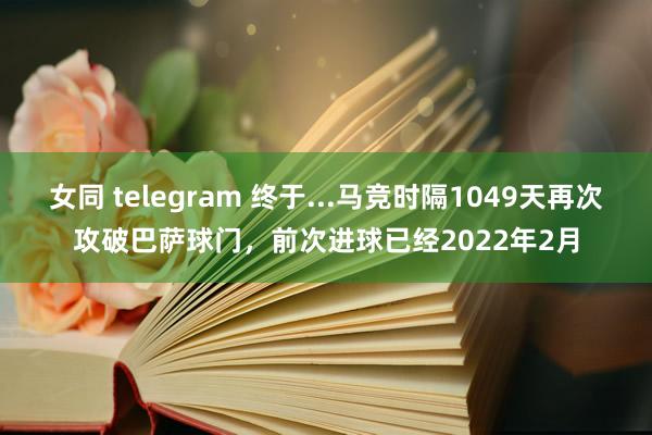 女同 telegram 终于...马竞时隔1049天再次攻破巴萨球门，前次进球已经2022年2月