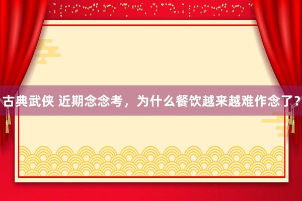 古典武侠 近期念念考，为什么餐饮越来越难作念了？