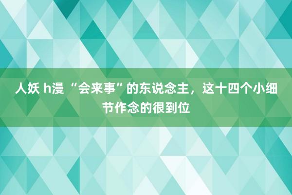 人妖 h漫 “会来事”的东说念主，这十四个小细节作念的很到位