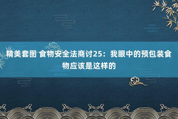 精美套图 食物安全法商讨25：我眼中的预包装食物应该是这样的