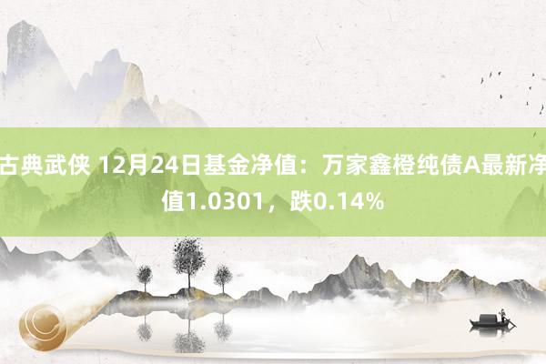 古典武侠 12月24日基金净值：万家鑫橙纯债A最新净值1.0301，跌0.14%