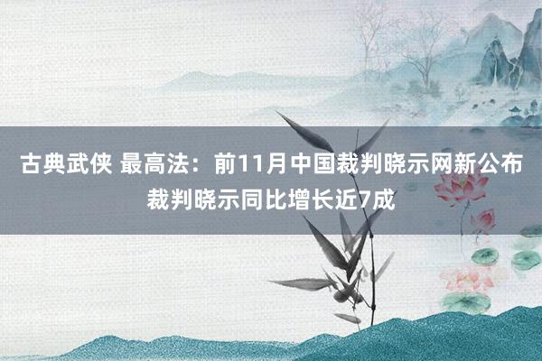 古典武侠 最高法：前11月中国裁判晓示网新公布裁判晓示同比增长近7成