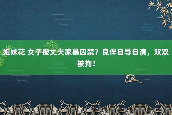 姐妹花 女子被丈夫家暴囚禁？良伴自导自演，双双被拘！