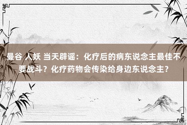 曼谷 人妖 当天辟谣：化疗后的病东说念主最佳不要战斗？化疗药物会传染给身边东说念主？