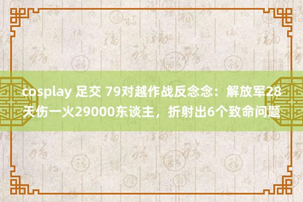 cosplay 足交 79对越作战反念念：解放军28天伤一火29000东谈主，折射出6个致命问题