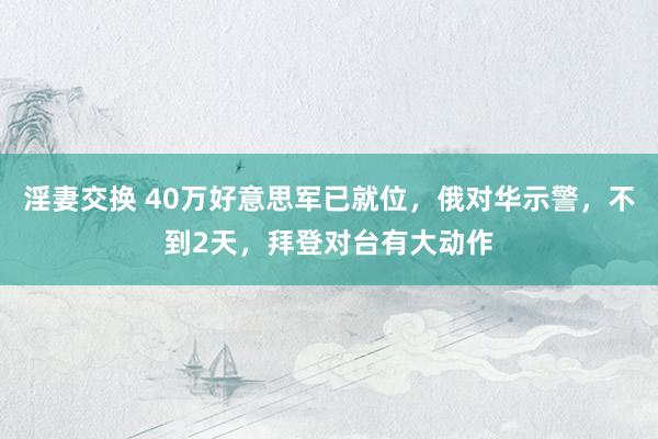 淫妻交换 40万好意思军已就位，俄对华示警，不到2天，拜登对台有大动作