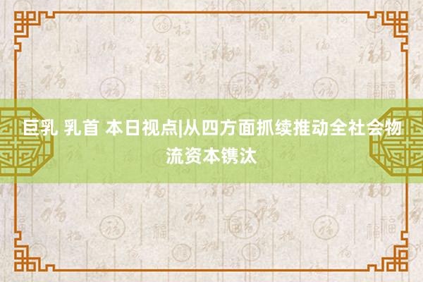 巨乳 乳首 本日视点|从四方面抓续推动全社会物流资本镌汰