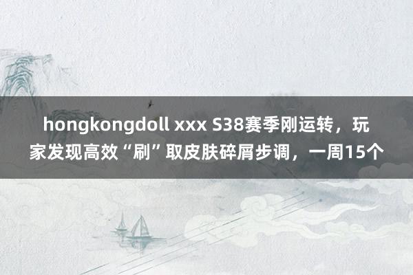 hongkongdoll xxx S38赛季刚运转，玩家发现高效“刷”取皮肤碎屑步调，一周15个