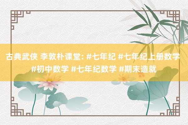 古典武侠 李敦朴课堂: #七年纪 #七年纪上册数学 #初中数学 #七年纪数学 #期末造就