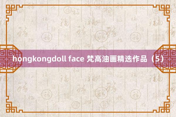 hongkongdoll face 梵高油画精选作品（5）