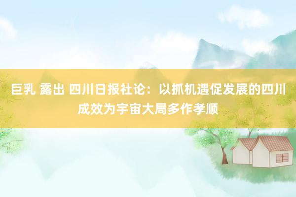 巨乳 露出 四川日报社论：以抓机遇促发展的四川成效为宇宙大局多作孝顺