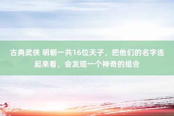 古典武侠 明朝一共16位天子，把他们的名字连起来看，会发现一个神奇的组合