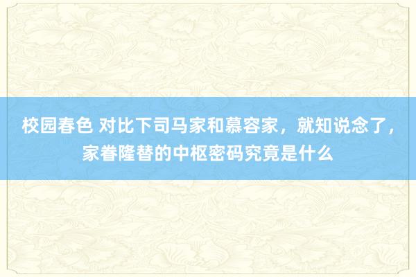 校园春色 对比下司马家和慕容家，就知说念了，家眷隆替的中枢密码究竟是什么