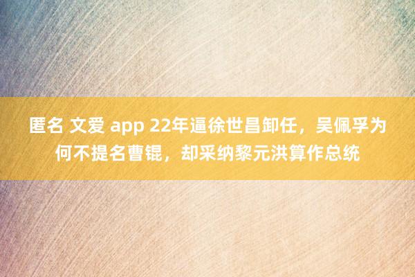 匿名 文爱 app 22年逼徐世昌卸任，吴佩孚为何不提名曹锟，却采纳黎元洪算作总统