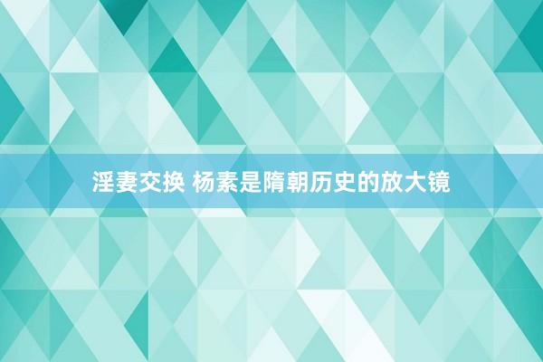 淫妻交换 杨素是隋朝历史的放大镜