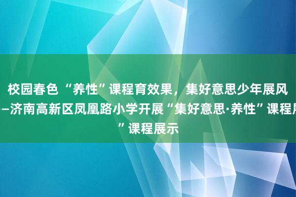 校园春色 “养性”课程育效果，集好意思少年展风范——济南高新区凤凰路小学开展“集好意思·养性”课程展示