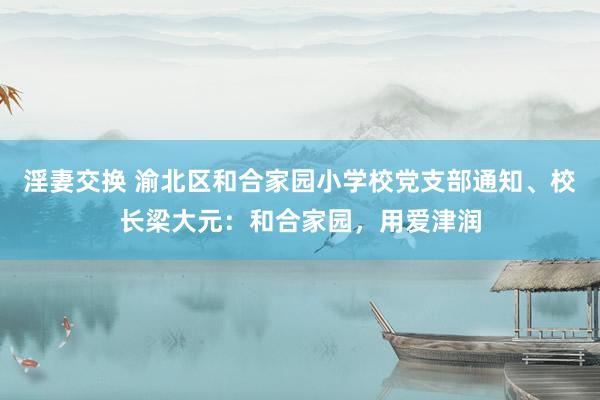 淫妻交换 渝北区和合家园小学校党支部通知、校长梁大元：和合家园，用爱津润