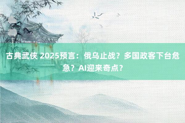 古典武侠 2025预言：俄乌止战？多国政客下台危急？AI迎来奇点？