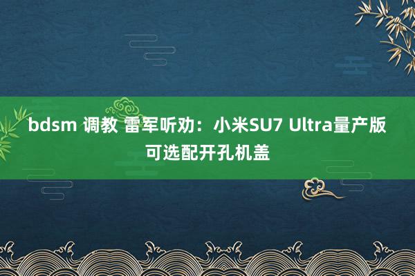 bdsm 调教 雷军听劝：小米SU7 Ultra量产版可选配开孔机盖