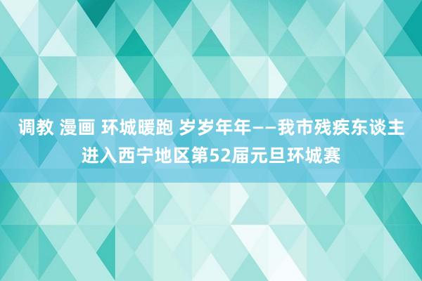 调教 漫画 环城暖跑 岁岁年年——我市残疾东谈主进入西宁地区第52届元旦环城赛