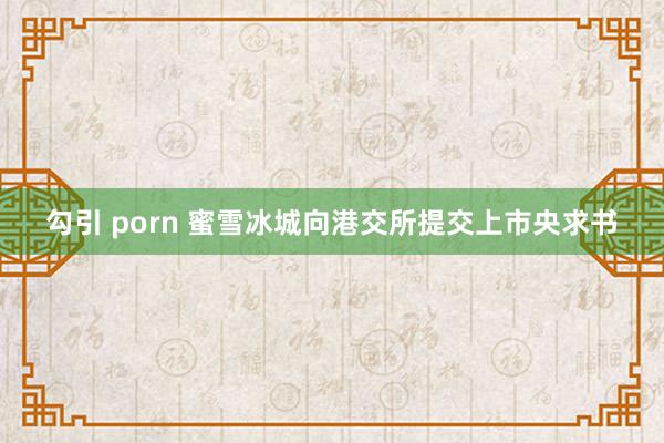 勾引 porn 蜜雪冰城向港交所提交上市央求书